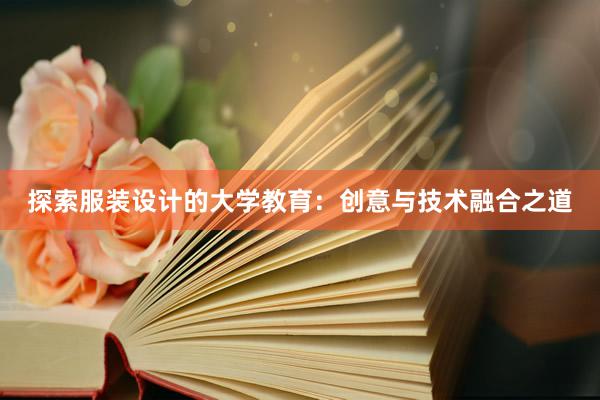 探索服装设计的大学教育：创意与技术融合之道